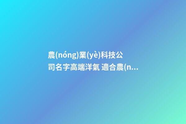 農(nóng)業(yè)科技公司名字高端洋氣 適合農(nóng)業(yè)公司的名字